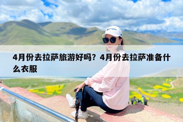 4月份去拉萨旅游好吗?4月份去拉萨准备什么衣服