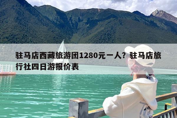 驻马店西藏旅游团1280元一人?驻马店旅行社四日游报价表