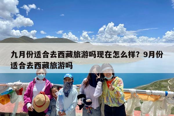 九月份适合去西藏旅游吗现在怎么样?9月份适合去西藏旅游吗