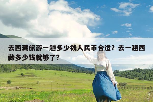 去西藏旅游一趟多少钱人民币合适?去一趟西藏多少钱就够了?