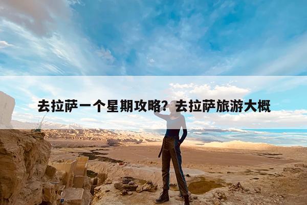 去拉萨一个星期攻略?去拉萨旅游大概