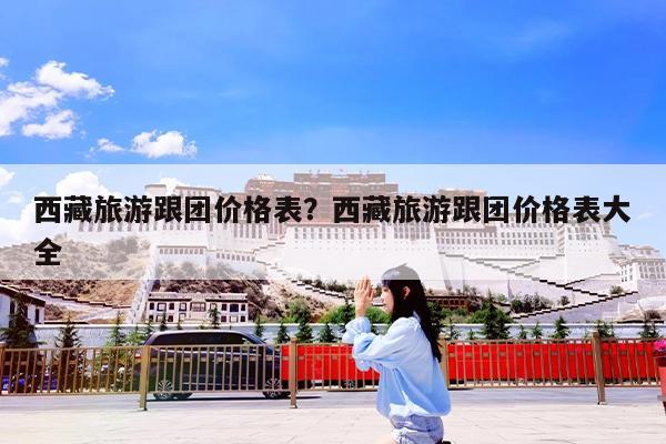 西藏旅游跟团价格表?西藏旅游跟团价格表大全