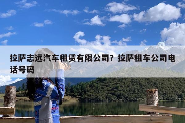 拉萨志远汽车租赁有限公司?拉萨租车公司电话号码