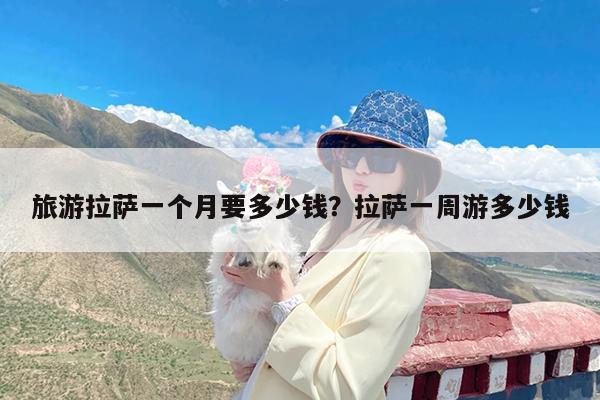 旅游拉萨一个月要多少钱?拉萨一周游多少钱