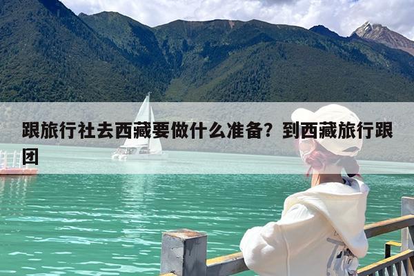 跟旅行社去西藏要做什么准备?到西藏旅行跟团