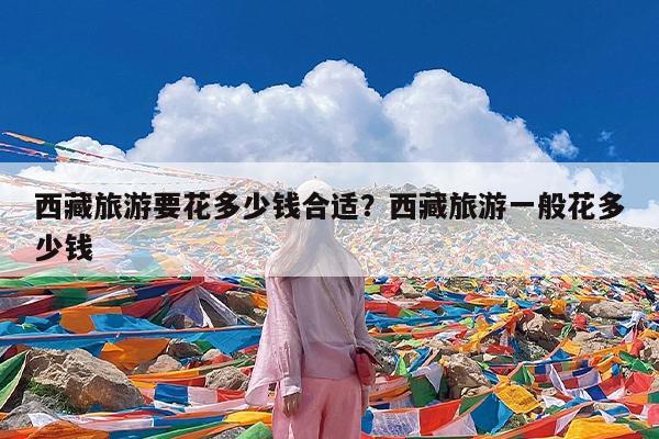西藏旅游要花多少钱合适?西藏旅游一般花多少钱