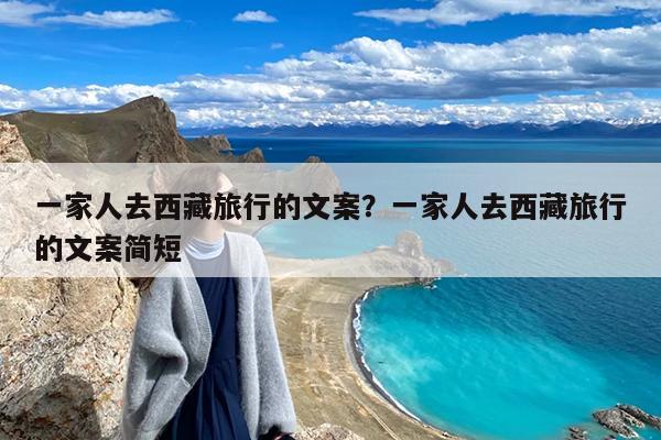 一家人去西藏旅行的文案?一家人去西藏旅行的文案简短