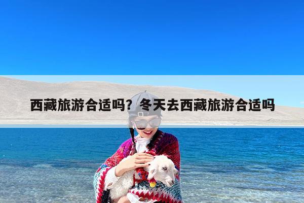 西藏旅游合适吗?冬天去西藏旅游合适吗