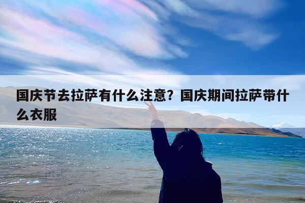 国庆节去拉萨有什么注意?国庆期间拉萨带什么衣服