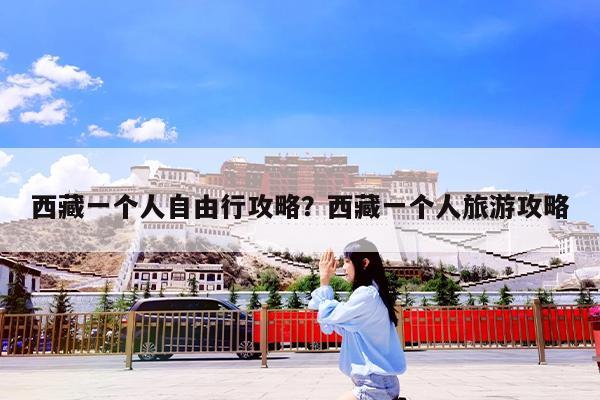 西藏一个人自由行攻略?西藏一个人旅游攻略
