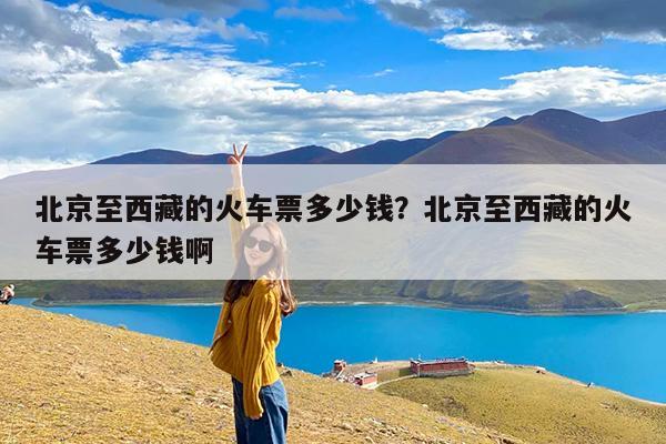 北京至西藏的火车票多少钱?北京至西藏的火车票多少钱啊