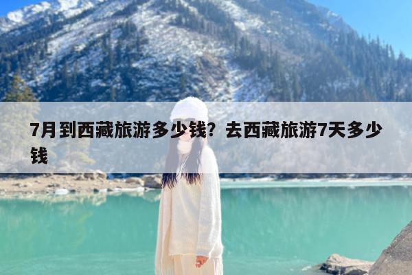 7月到西藏旅游多少钱?去西藏旅游7天多少钱