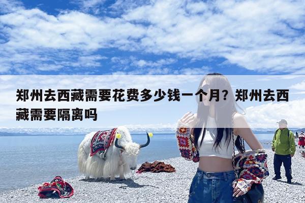 郑州去西藏需要花费多少钱一个月?郑州去西藏需要隔离吗