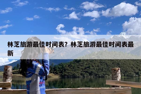 林芝旅游最佳时间表?林芝旅游最佳时间表最新