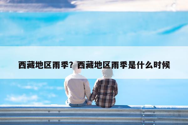 西藏地区雨季?西藏地区雨季是什么时候