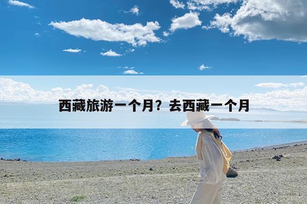 西藏旅游一个月?去西藏一个月