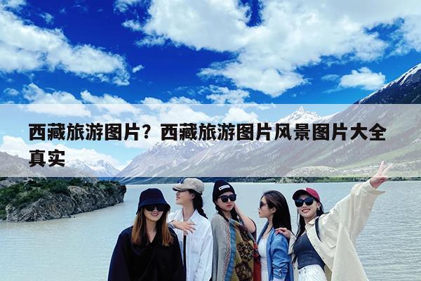西藏旅游图片?西藏旅游图片风景图片大全 真实