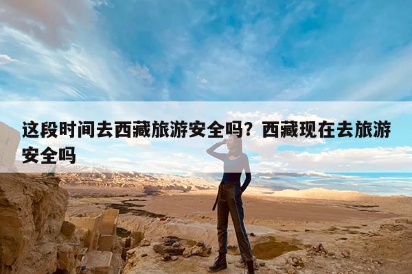 这段时间去西藏旅游安全吗?西藏现在去旅游安全吗