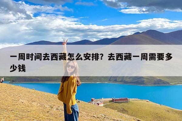 一周时间去西藏怎么安排?去西藏一周需要多少钱
