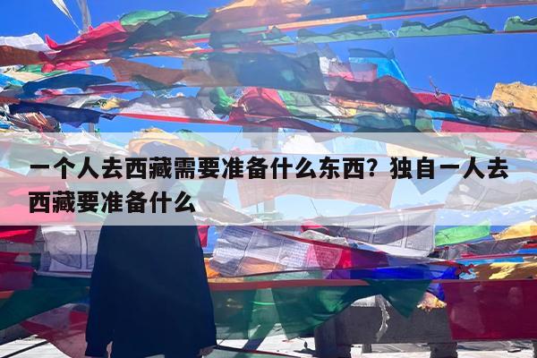 一个人去西藏需要准备什么东西?独自一人去西藏要准备什么
