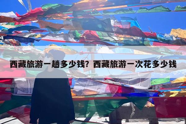 西藏旅游一趟多少钱?西藏旅游一次花多少钱