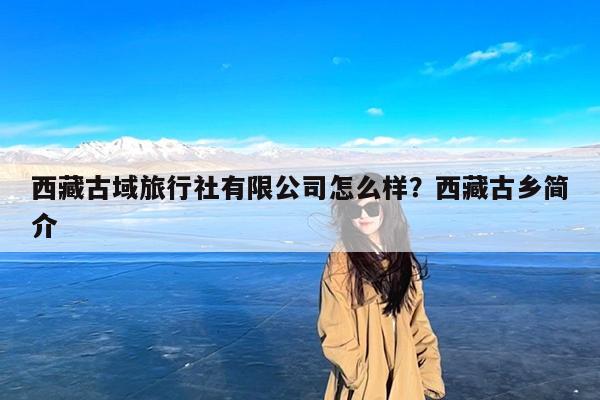 西藏古域旅行社有限公司怎么样?西藏古乡简介