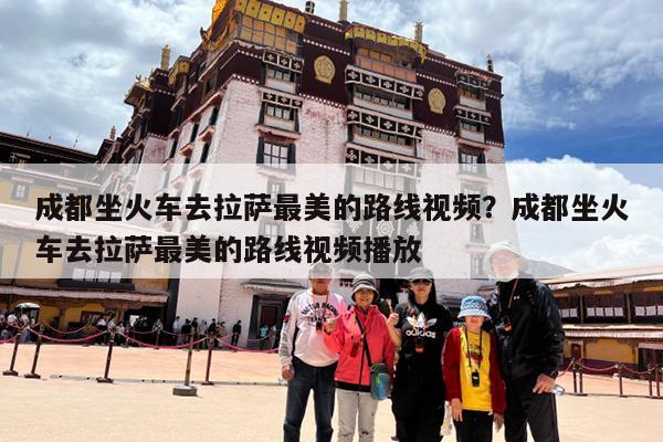 成都坐火车去拉萨最美的路线视频?成都坐火车去拉萨最美的路线视频播放