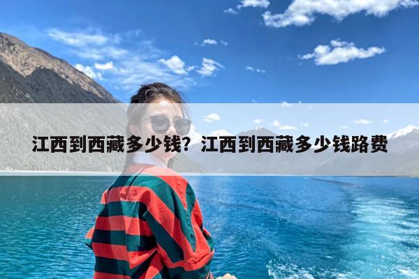 江西到西藏多少钱?江西到西藏多少钱路费