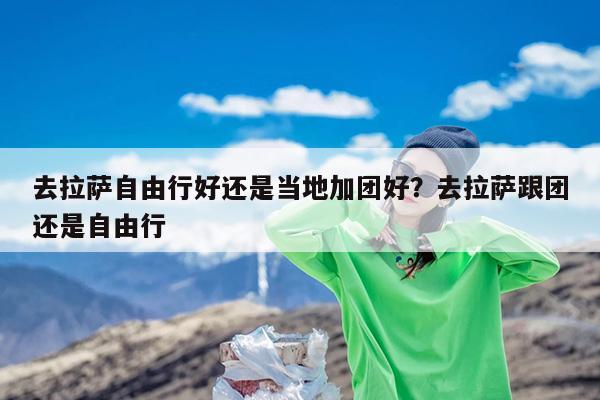 去拉萨自由行好还是当地加团好?去拉萨跟团还是自由行