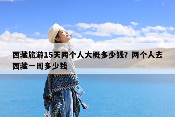 西藏旅游15天两个人大概多少钱?两个人去西藏一周多少钱