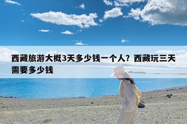 西藏旅游大概3天多少钱一个人?西藏玩三天需要多少钱