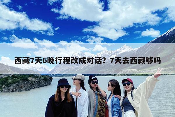 西藏7天6晚行程改成对话?7天去西藏够吗