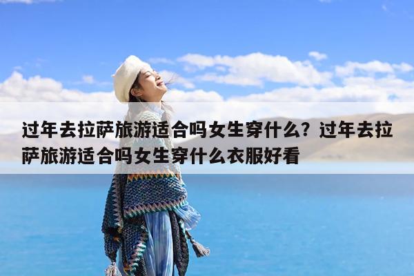 过年去拉萨旅游适合吗女生穿什么?过年去拉萨旅游适合吗女生穿什么衣服好看