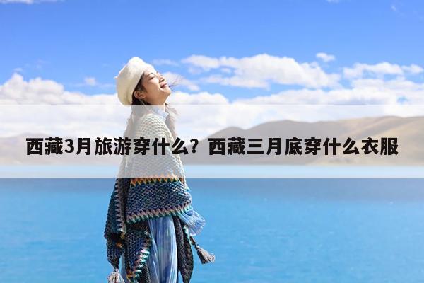 西藏3月旅游穿什么?西藏三月底穿什么衣服