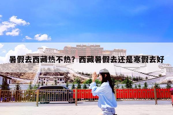 暑假去西藏热不热?西藏暑假去还是寒假去好