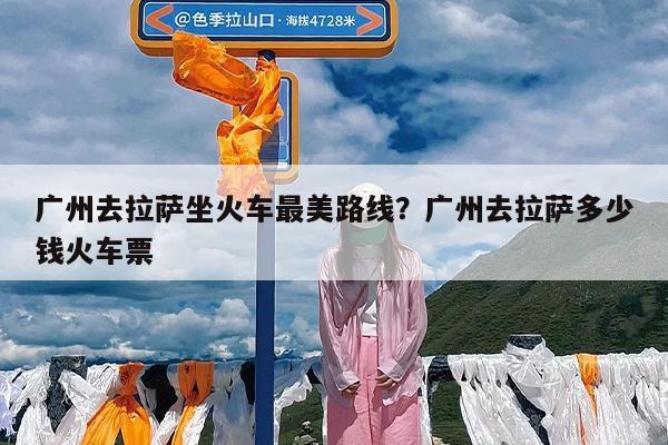 广州去拉萨坐火车最美路线?广州去拉萨多少钱火车票