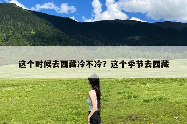 这个时候去西藏冷不冷?这个季节去西藏