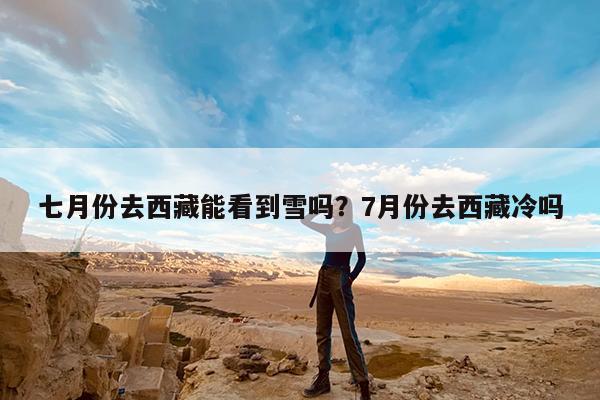 七月份去西藏能看到雪吗?7月份去西藏冷吗