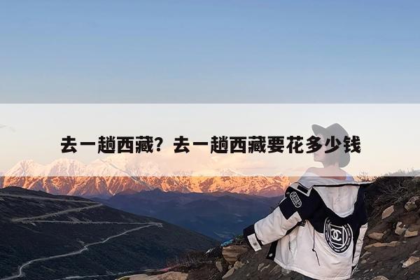 去一趟西藏?去一趟西藏要花多少钱