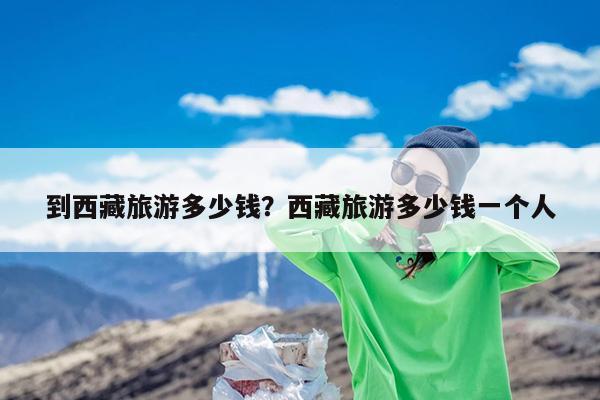 到西藏旅游多少钱?西藏旅游多少钱一个人