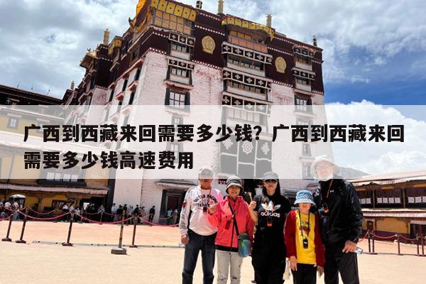 广西到西藏来回需要多少钱?广西到西藏来回需要多少钱高速费用