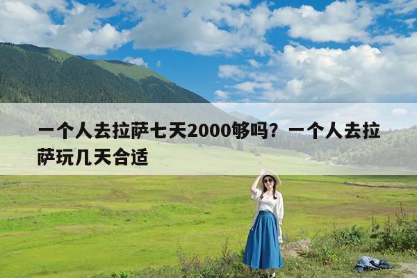 一个人去拉萨七天2000够吗?一个人去拉萨玩几天合适