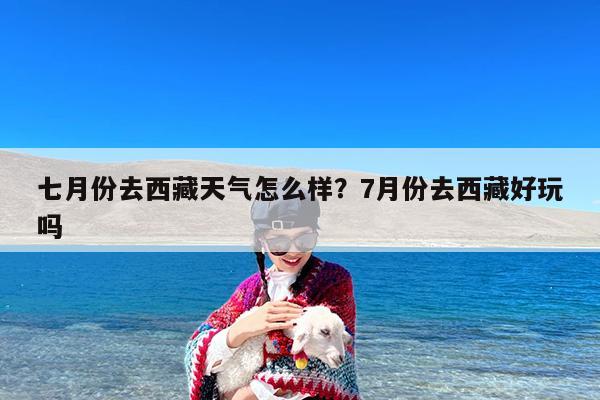 七月份去西藏天气怎么样?7月份去西藏好玩吗