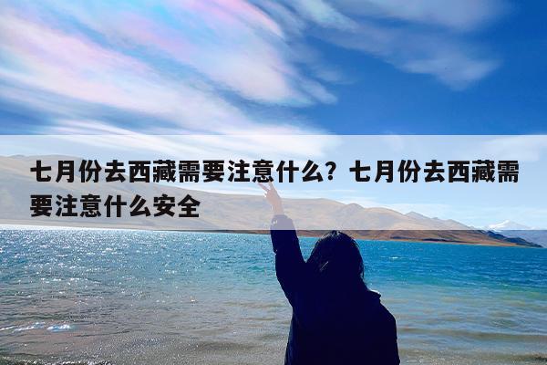 七月份去西藏需要注意什么?七月份去西藏需要注意什么安全