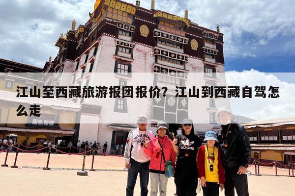 江山至西藏旅游报团报价?江山到西藏自驾怎么走