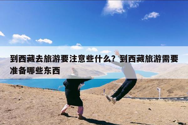 到西藏去旅游要注意些什么?到西藏旅游需要准备哪些东西