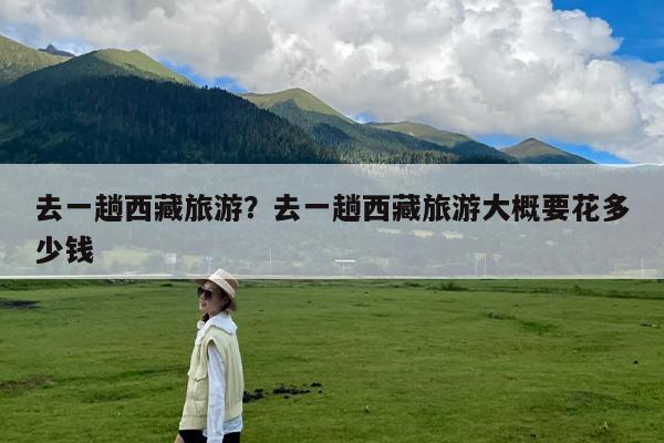 去一趟西藏旅游?去一趟西藏旅游大概要花多少钱