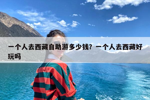 一个人去西藏自助游多少钱?一个人去西藏好玩吗