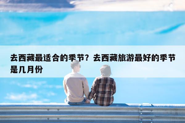 去西藏最适合的季节?去西藏旅游最好的季节是几月份