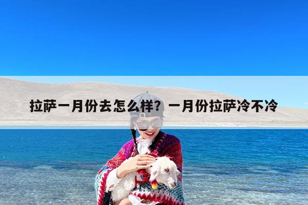 拉萨一月份去怎么样?一月份拉萨冷不冷